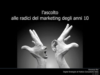 l’ascolto
alle radici del marketing degli anni 10




                                                            Vincenzo Risi
                          Digital Strategist at Publicis Consultants Italia
                                                                  © 2010
 