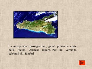 La navigazione prosegue ma , giunti presso le coste
della Sicilia, Anchise muore. Per lui verranno
celebrati riti funebri
 
