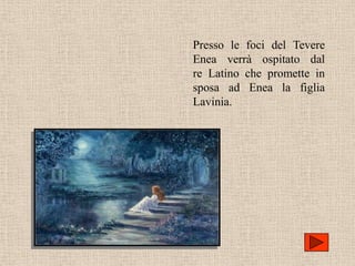Presso le foci del Tevere
Enea verrà ospitato dal
re Latino che promette in
sposa ad Enea la figlia
Lavinia.
 