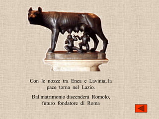 Con le nozze tra Enea e Lavinia, la
       pace torna nel Lazio.
Dal matrimonio discenderà Romolo,
    futuro fondatore di Roma
 