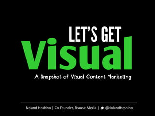 Visual
     A Snapshot of Visual Content Marketing




Noland Hoshino | Co-Founder, Bcause Media |   @NolandHoshino
 