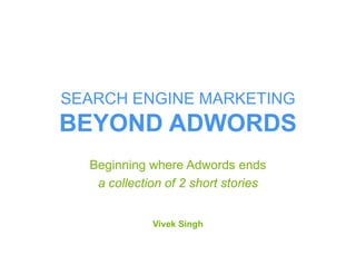 SEARCH ENGINE MARKETING
BEYOND ADWORDS
Beginning where Adwords ends
a collection of 2 short stories
Vivek Singh
 