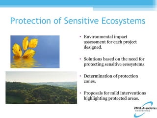 Protection of Sensitive Ecosystems
                 • Environmental impact
                   assessment for each project
                   designed.

                 • Solutions based on the need for
                   protecting sensitive ecosystems.

                 • Determination of protection
                   zones.

                 • Proposals for mild interventions
                   highlighting protected areas.
 