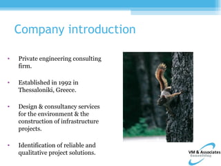 Company introduction

•   Private engineering consulting
    firm.

•   Established in 1992 in
    Thessaloniki, Greece.

•   Design & consultancy services
    for the environment & the
    construction of infrastructure
    projects.

•   Identification of reliable and
    qualitative project solutions.
 