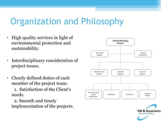 Organization and Philosophy
• High quality services in light of
  environmental protection and
  sustainability.

• Interdisciplinary consideration of
  project issues.

• Clearly defined duties of each
  member of the project team:
   1. Satisfaction of the Client's
  needs.
   2. Smooth and timely
  implementation of the projects.
 