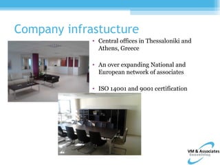 Company infrastucture
             • Central offices in Thessaloniki and
               Athens, Greece

             • An over expanding National and
               European network of associates

             • ISO 14001 and 9001 certification
 