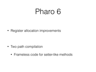 Pharo 6
• Register allocation improvements
• Two path compilation
• Frameless code for setter-like methods
 