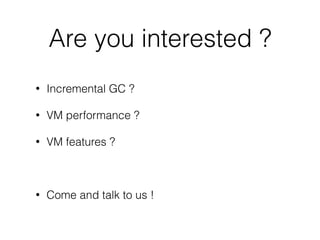 Are you interested ?
• Incremental GC ?
• VM performance ?
• VM features ?
• Come and talk to us !
 