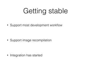Getting stable
• Support most development workﬂow
• Support image recompilation
• Integration has started
 