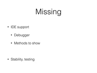 Missing
• IDE support
• Debugger
• Methods to show
• Stability, testing
 
