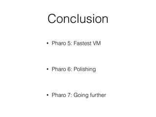 Conclusion
• Pharo 5: Fastest VM
• Pharo 6: Polishing
• Pharo 7: Going further
 