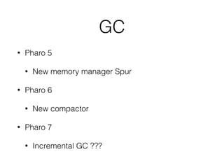 GC
• Pharo 5
• New memory manager Spur
• Pharo 6
• New compactor
• Pharo 7
• Incremental GC ???
 