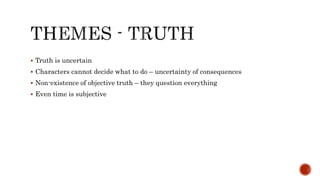  Truth is uncertain
 Characters cannot decide what to do – uncertainty of consequences
 Non-existence of objective truth – they question everything
 Even time is subjective
 
