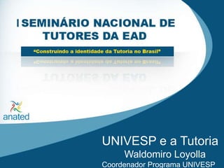 UNIVESP e a Tutoria 	Waldomiro Loyolla Coordenador Programa UNIVESP 
