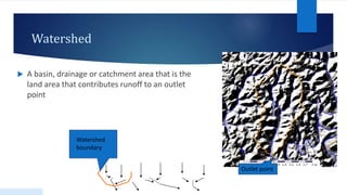 Watershed
 A basin, drainage or catchment area that is the
land area that contributes runoff to an outlet
point
Outlet point
Watershed
boundary
 