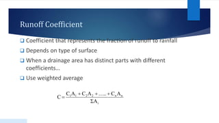 Runoff Coefficient
 Coefficient that represents the fraction of runoff to rainfall
 Depends on type of surface
 When a drainage area has distinct parts with different
coefficients…
 Use weighted average
A
A
C
..
A
C
A
C
C
i
n
n
2
2
1
1






 