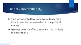 Time of Concentration (tc)
 Time for water to flow from hydraulically most
distant point on the watershed to the point of
interest
 Assumes peak runoff occurs when i lasts as long
or longer than tc
 