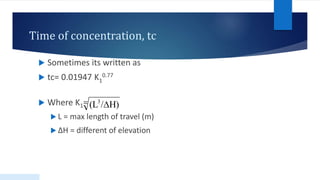 Time of concentration, tc
 Sometimes its written as
 tc= 0.01947 K1
0.77
 Where K1=
 L = max length of travel (m)
 ∆H = different of elevation
H)
/
(L3

 