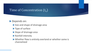 Time of Concentration (tc)
 Depends on:
 Size and shape of drainage area
 Type of surface
 Slope of drainage area
 Rainfall intensity
 Whether flow is entirely overland or whether some is
channelized
 