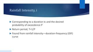 Rainfall Intensity, i
 Corresponding to a duration tc and the desired
probability of exceedence P
 Return period, T=1/P
 Found from rainfall intensity—duration-frequency (IDF)
curve
 
