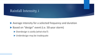 Rainfall Intensity, i
 Average intensity for a selected frequency and duration
 Based on “design” event (i.e. 50-year storm)
 Overdesign is costly (what else?)
 Underdesign may be inadequate
 