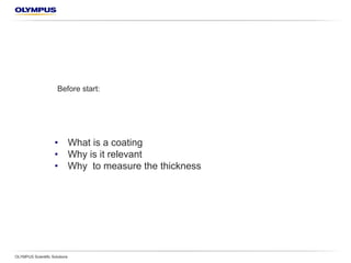 OLYMPUS Scientific Solutions
•  What is a coating?
•  Why is it relevant?
•  Why measure the thickness?
 