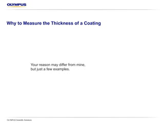 Why Measure the Thickness of a Coating?
OLYMPUS Scientific Solutions
Your reason may differ from mine,
but these are just a few examples.
 