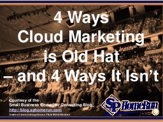 SPHomeRun.com

       4 Ways
  Cloud Marketing
     is Old Hat
– and 4 Ways It Isn’t
  Courtesy of the
  Small Business Computer Consulting Blog
  http://blog.sphomerun.com
  Creative Commons Image Source: Flickr BUILDWindows
 