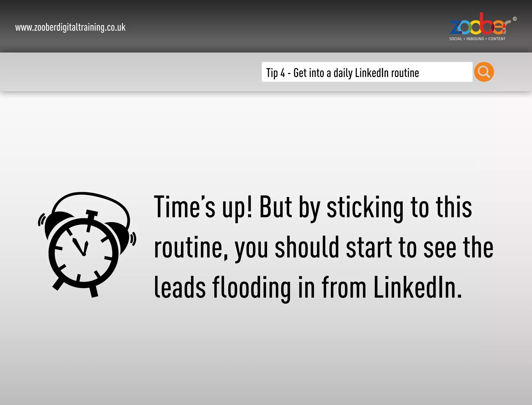 www.zooberdigitaltraining.co.uk
Tip 4 - Get into a daily LinkedIn routine
Time’s up! But by sticking to this
routine, you should start to see the
leads flooding in from LinkedIn.
 