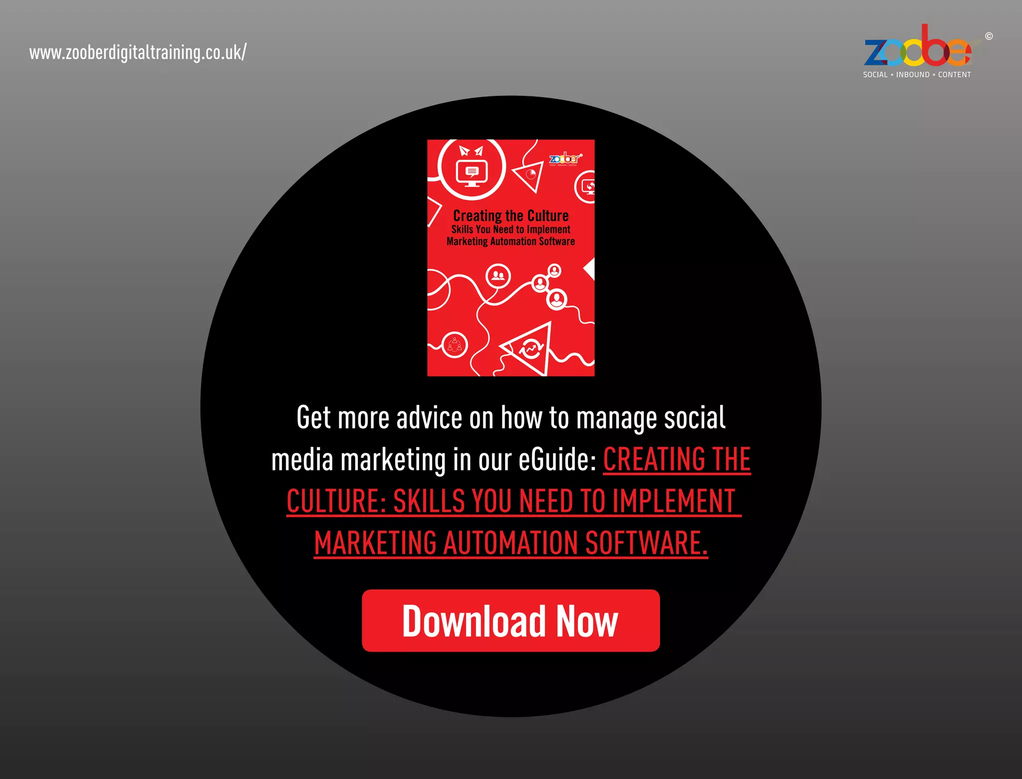 www.zooberdigitaltraining.co.uk/
Get more advice on how to manage social
media marketing in our eGuide: Creating the
culture: skills you need to implement
Marketing Automation software.
Download Now
Creating the Culture
Skills You Need to Implement
Marketing Automation Software
 