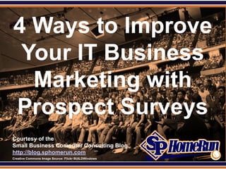 SPHomeRun.com


  4 Ways to Improve
   Your IT Business
    Marketing with
  Prospect Surveys
  Courtesy of the
  Small Business Computer Consulting Blog
  http://blog.sphomerun.com
  Creative Commons Image Source: Flickr BUILDWindows
 