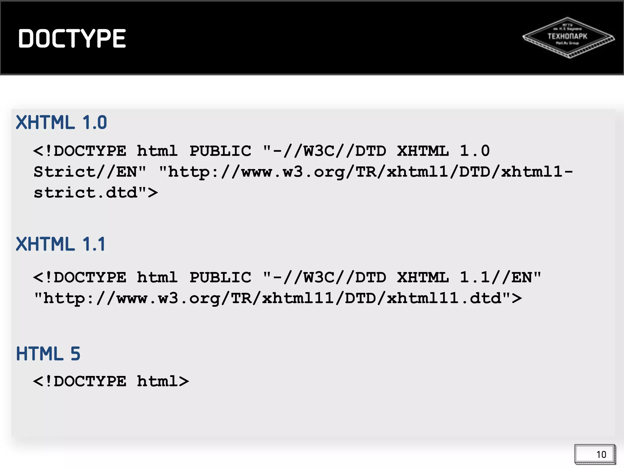 DOCTYPE
XHTML 1.0
<!DOCTYPE html PUBLIC "-//W3C//DTD XHTML 1.0
Strict//EN" "http://www.w3.org/TR/xhtml1/DTD/xhtml1strict.dtd">

XHTML 1.1
<!DOCTYPE html PUBLIC "-//W3C//DTD XHTML 1.1//EN"
"http://www.w3.org/TR/xhtml11/DTD/xhtml11.dtd">

HTML 5
<!DOCTYPE html>

10

 