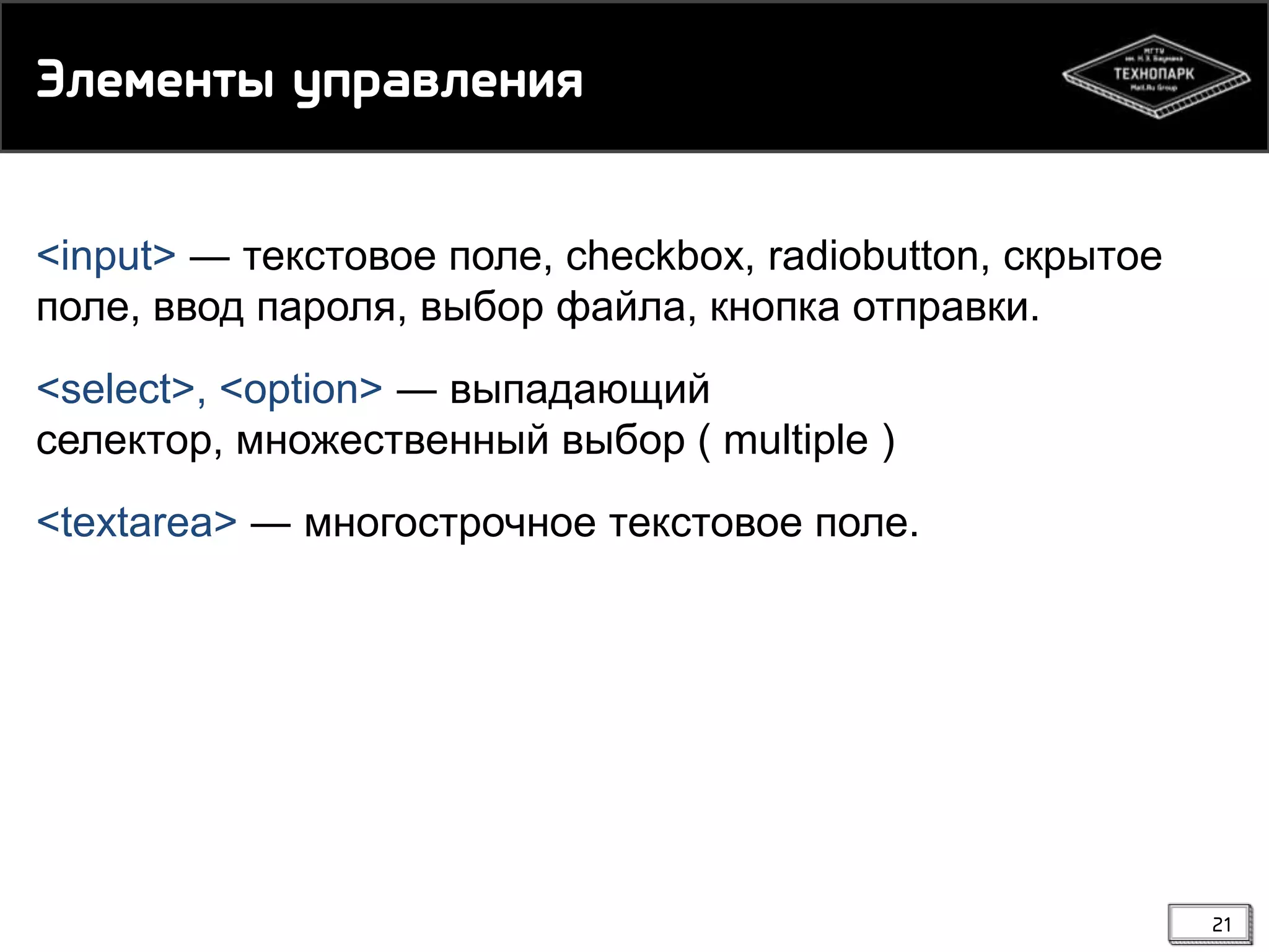 Экелемсы топавкемия
<input> ― текстовое поле, checkbox, radiobutton, скрытое
поле, ввод пароля, выбор файла, кнопка отправки.
<select>, <option> ― выпадающий
селектор, множественный выбор ( multiple )
<textarea> ― многострочное текстовое поле.

21

 