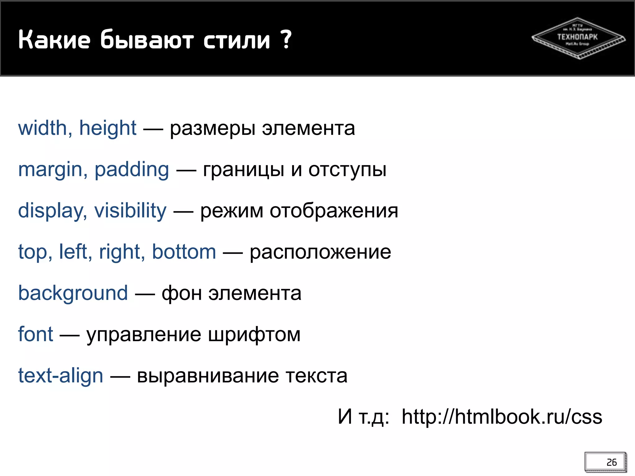 Кайие бываюс рсики ?
width, height ― размеры элемента
margin, padding ― границы и отступы

display, visibility ― режим отображения
top, left, right, bottom ― расположение
background ― фон элемента
font ― управление шрифтом
text-align ― выравнивание текста
И т.д: http://htmlbook.ru/css
26

 