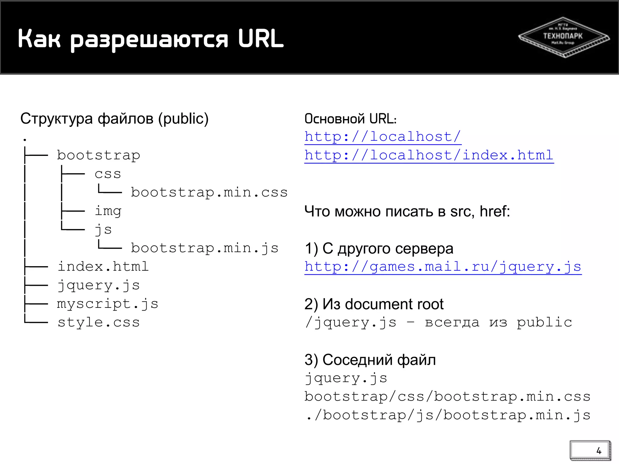 Кай пазпешаюсря URL
Структура файлов (public)
.
├── bootstrap
│
├── css
│
│
└── bootstrap.min.css
│
├── img
│
└── js
│
└── bootstrap.min.js
├── index.html
├── jquery.js
├── myscript.js
└── style.css

Основной URL:
http://localhost/
http://localhost/index.html

Что можно писать в src, href:
1) С другого сервера
http://games.mail.ru/jquery.js
2) Из document root
/jquery.js – всегда из public
3) Соседний файл
jquery.js
bootstrap/css/bootstrap.min.css
./bootstrap/js/bootstrap.min.js
4

 