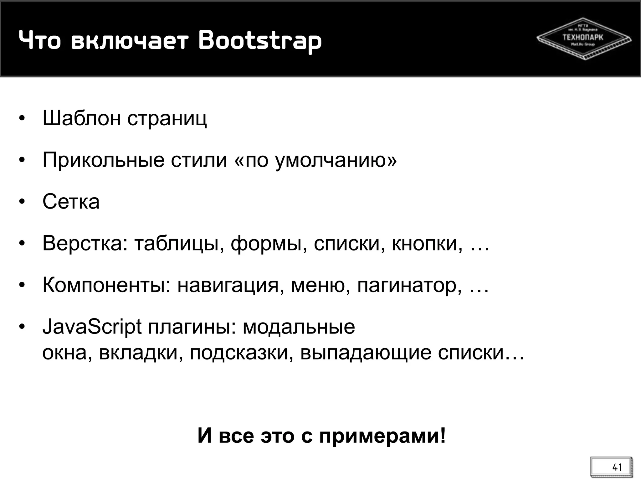 Чсн вйкючаес Bootstrap
• Шаблон страниц
• Прикольные стили «по умолчанию»
• Сетка
• Верстка: таблицы, формы, списки, кнопки, …

• Компоненты: навигация, меню, пагинатор, …
• JavaScript плагины: модальные
окна, вкладки, подсказки, выпадающие списки…

И все это с примерами!
41

 
