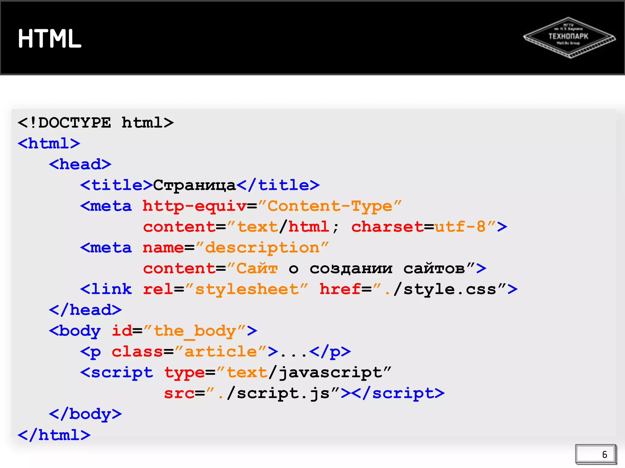 HTML
<!DOCTYPE html>
<html>
<head>
<title>Страница</title>
<meta http-equiv=”Content-Type”
content=”text/html; charset=utf-8”>
<meta name=”description”
content=”Сайт о создании сайтов”>
<link rel=”stylesheet” href=”./style.css”>
</head>
<body id=”the_body”>
<p class=”article”>...</p>
<script type=”text/javascript”
src=”./script.js”></script>
</body>
</html>
6

 