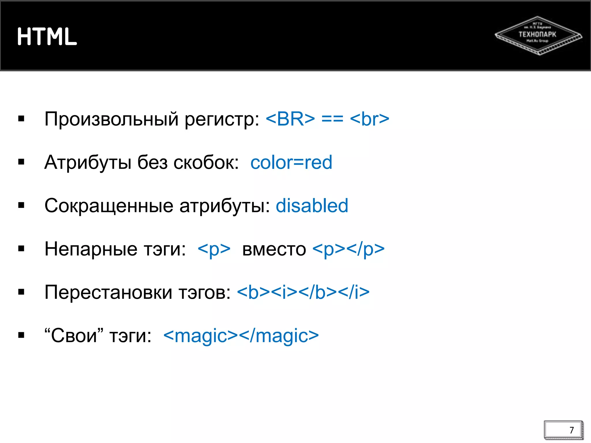 HTML
 Произвольный регистр: <BR> == <br>
 Атрибуты без скобок: color=red

 Сокращенные атрибуты: disabled
 Непарные тэги: <p> вместо <p></p>

 Перестановки тэгов: <b><i></b></i>
 “Свои” тэги: <magic></magic>

7

 