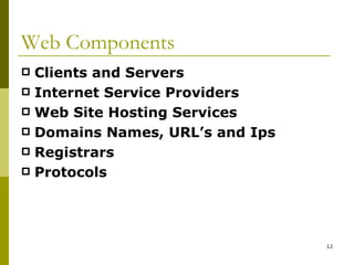 Web Components Clients and Servers Internet Service Providers Web Site Hosting Services Domains Names, URL’s and Ips Registrars Protocols 