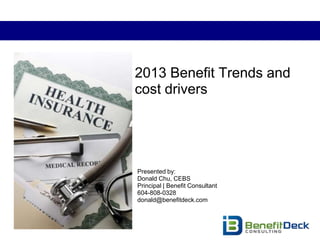 2013 Benefit Trends and
cost drivers




Presented by:
Donald Chu, CEBS
Principal | Benefit Consultant
604-808-0328
donald@benefitdeck.com
 