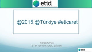 @2015 @Türkiye #eticaret
Hakan Orhun
ETİD Yönetim Kurulu Başkanı
 