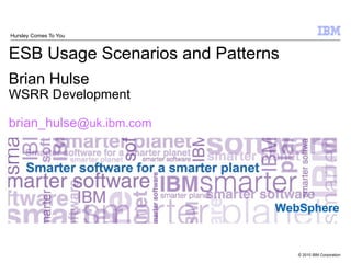 Hursley Comes To You


ESB Usage Scenarios and Patterns
Brian Hulse
WSRR Development

brian_hulse@uk.ibm.com




                               WebSphere


                                   © 2010 IBM Corporation
 