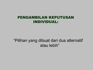 PENGAMBILAN KEPUTUSAN
       INDIVIDUAL:




“Pilihan yang dibuat dari dua alternatif
               atau lebih”
 