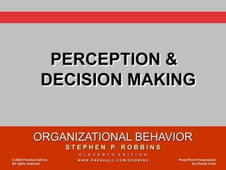 PERCEPTION &
                   DECISION MAKING


              ORGANIZATIONAL BEHAVIOR
                            S T E P H E N P. R O B B I N S
                                E L E V E N T H   E D I T I O N
© 2005 Prentice Hall Inc.      WWW.PRENHALL.COM/ROBBINS           PowerPoint Presentation
All rights reserved.                                                     by Charlie Cook
 