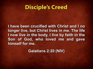 Disciple’s Creed


I have been crucified with Christ and I no
longer live, but Christ lives in me. The life
I now live in the body, I live by faith in the
Son of God, who loved me and gave
himself for me.
            Galatians 2:20 (NIV)
 