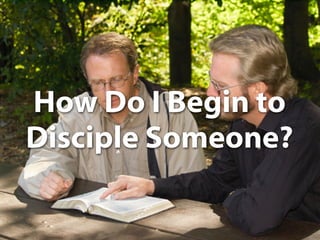 How Do I Begin to
Disciple Someone?
 