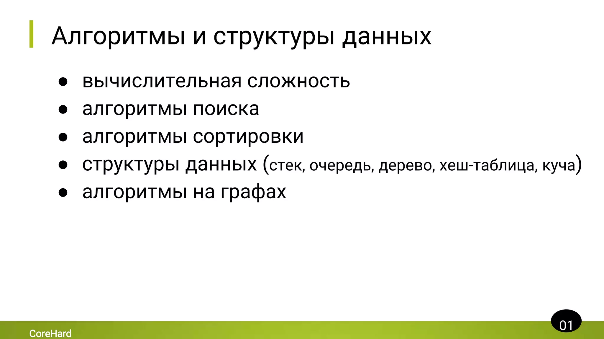 Алгоритмы и структуры данных
● вычислительная сложность
● алгоритмы поиска
● алгоритмы сортировки
● структуры данных (стек, очередь, дерево, хеш-таблица, куча)
● алгоритмы на графах
01
CoreHard
 