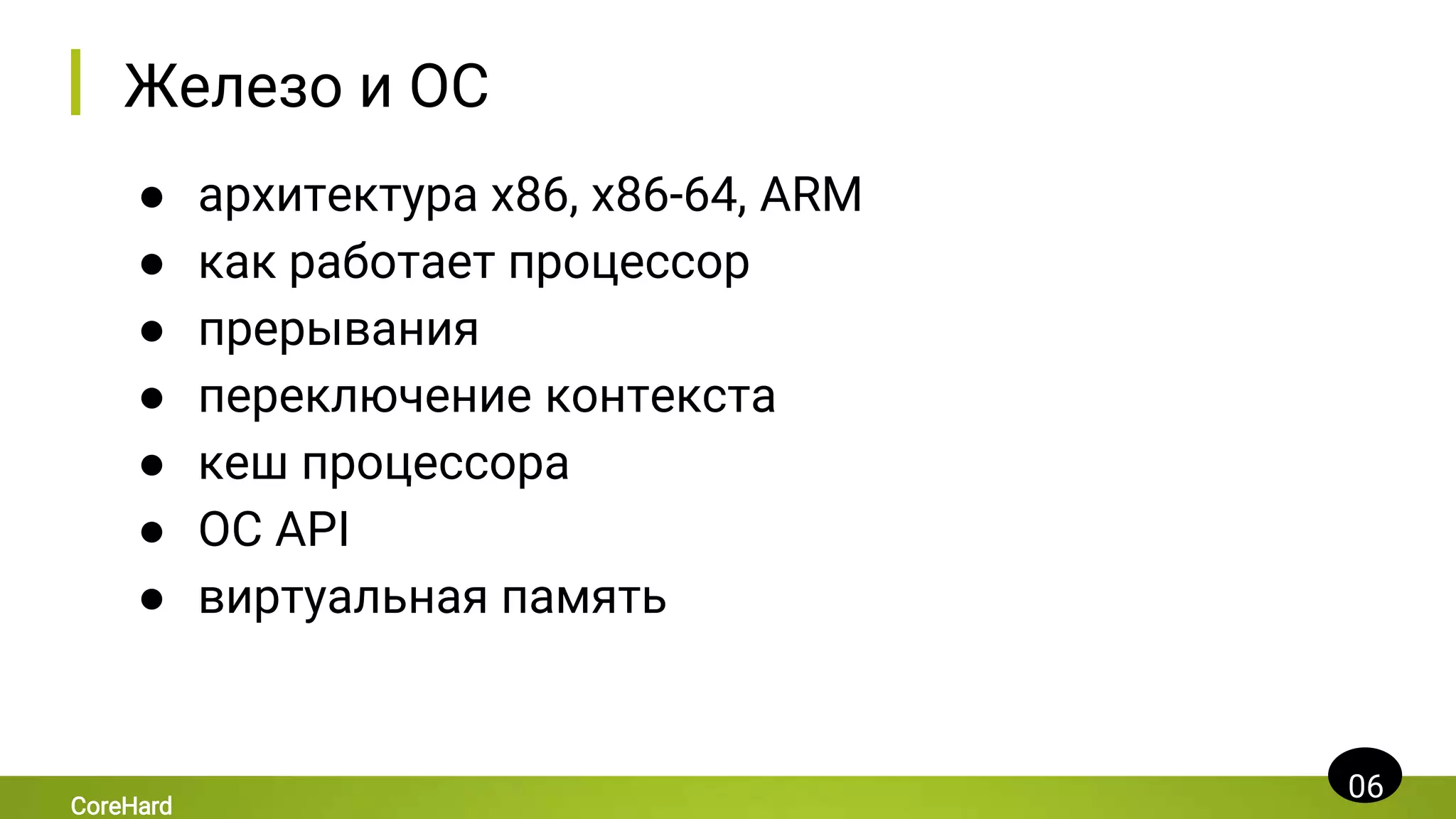 Железо и ОС
● архитектура x86, x86-64, ARM
● как работает процессор
● прерывания
● переключение контекста
● кеш процессора
● ОС API
● виртуальная память
06
CoreHard
 