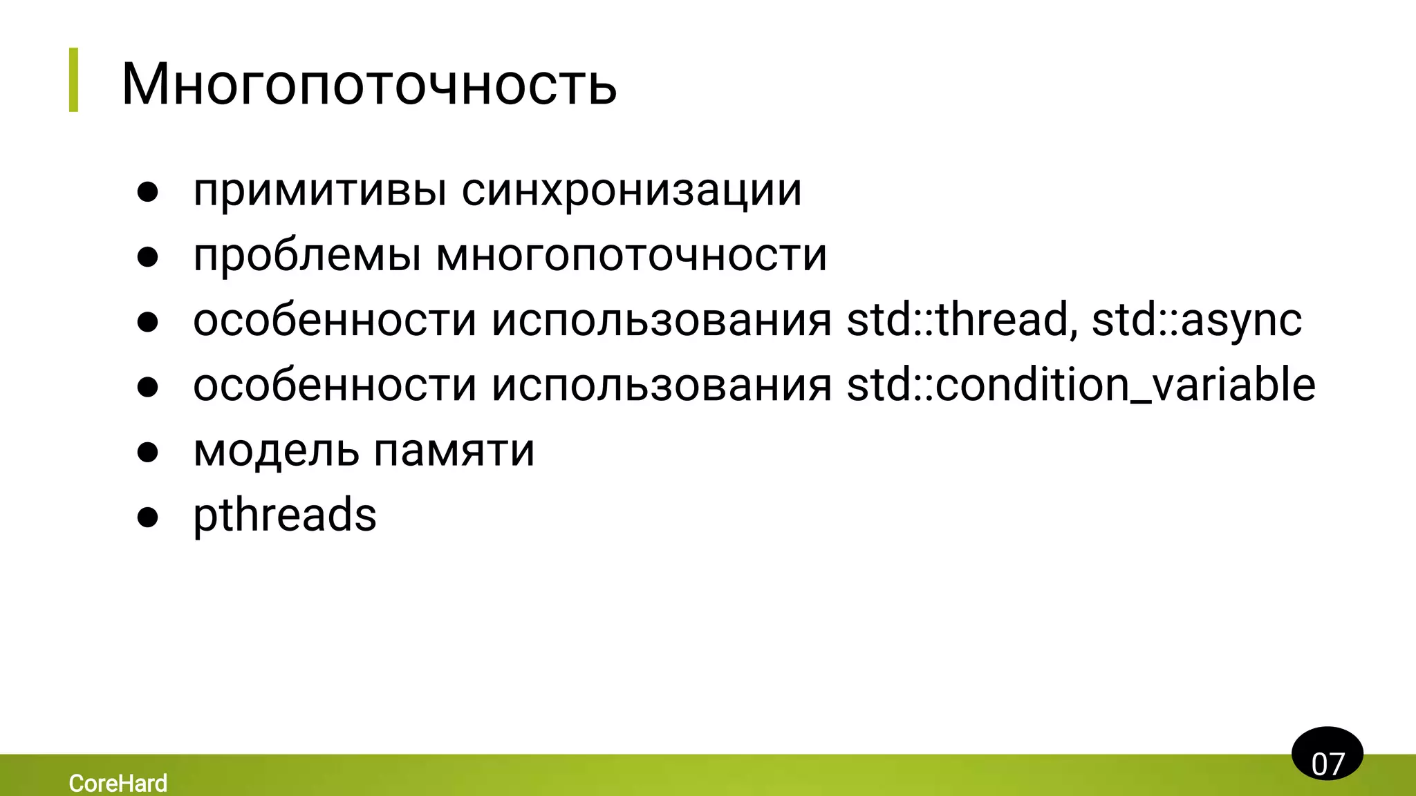 Многопоточность
● примитивы синхронизации
● проблемы многопоточности
● особенности использования std::thread, std::async
● особенности использования std::condition_variable
● модель памяти
● pthreads
07
CoreHard
 