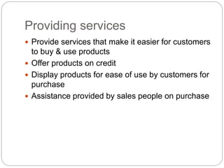 Providing services
 Provide services that make it easier for customers
to buy & use products
 Offer products on credit
 Display products for ease of use by customers for
purchase
 Assistance provided by sales people on purchase
 